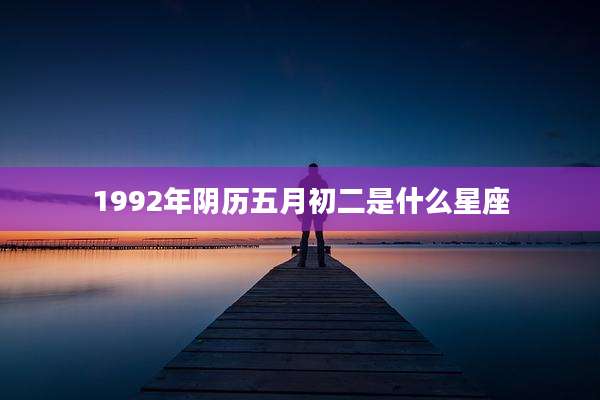1992年阴历五月初二是什么星座