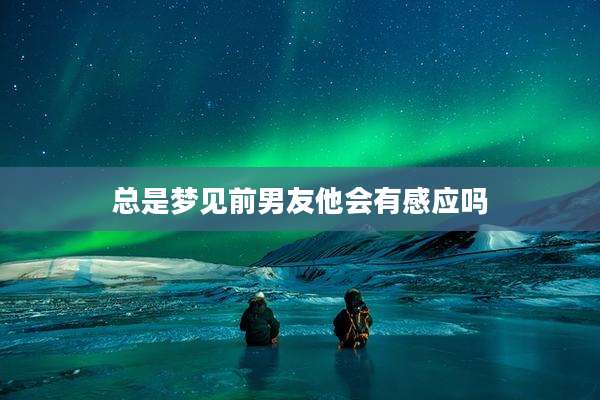 总是梦见前男友他会有感应吗
