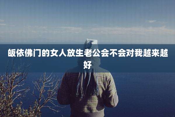 皈依佛门的女人放生老公会不会对我越来越好