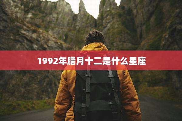 1992年腊月十二是什么星座