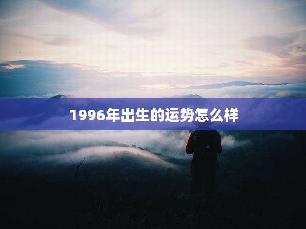 1996年出生的运势怎么样