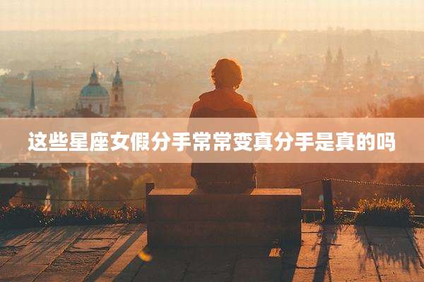 这些星座女假分手常常变真分手是真的吗