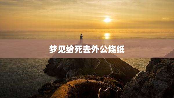 梦见给死去外公烧纸