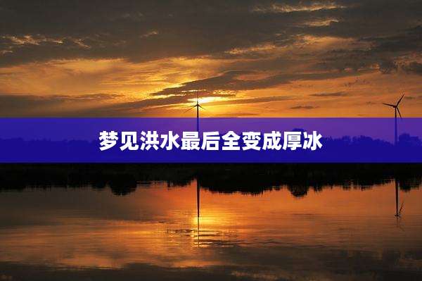 梦见洪水最后全变成厚冰
