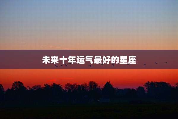 未来十年运气最好的星座