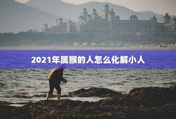2021年属猴的人怎么化解小人