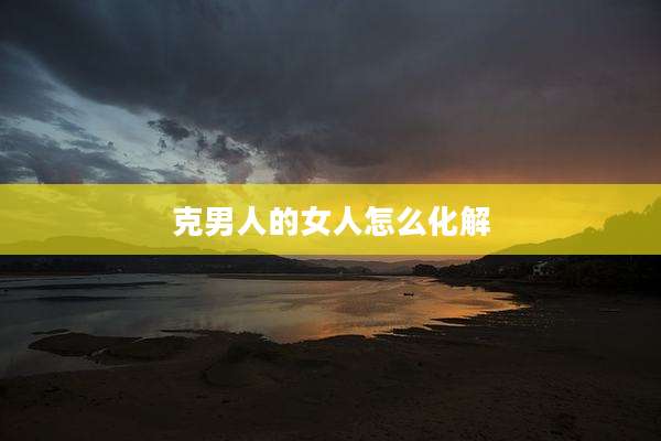 克男人的女人怎么化解