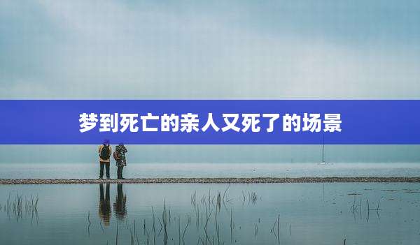 梦到死亡的亲人又死了的场景