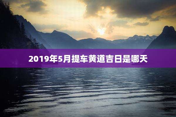 2019年5月提车黄道吉日是哪天