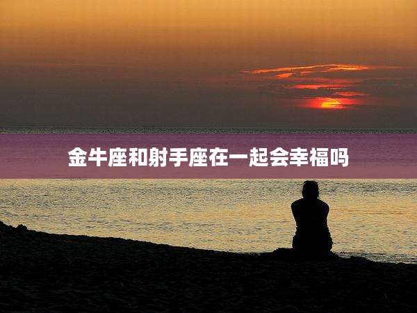 金牛座和射手座在一起会幸福吗
