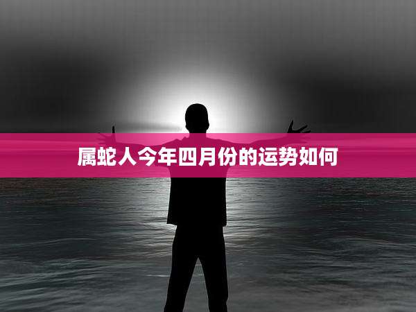属蛇人今年四月份的运势如何