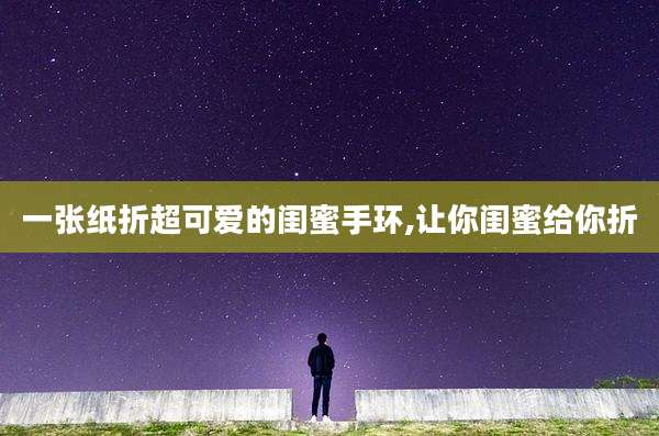 一张纸折超可爱的闺蜜手环,让你闺蜜给你折