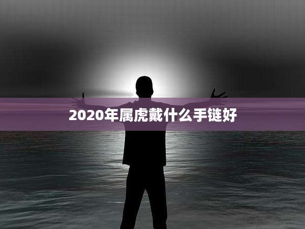 2020年属虎戴什么手链好