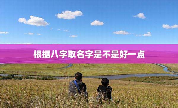 根据八字取名字是不是好一点