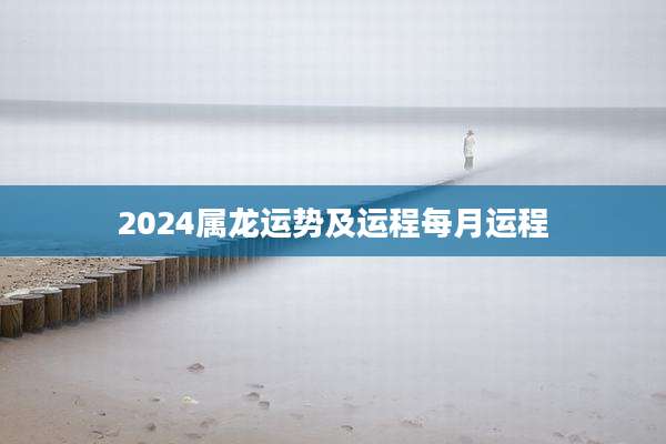 2024属龙运势及运程每月运程