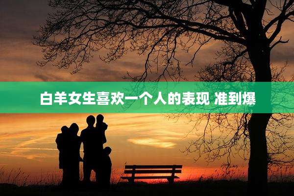 白羊女生喜欢一个人的表现 准到爆