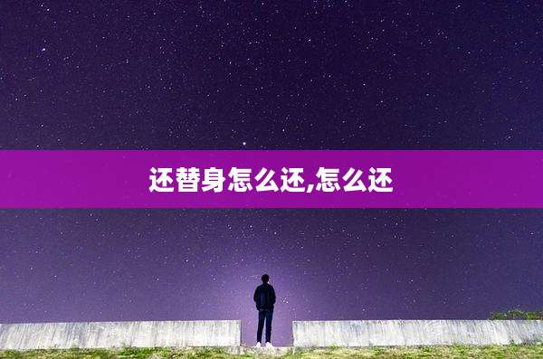 还替身怎么还,怎么还