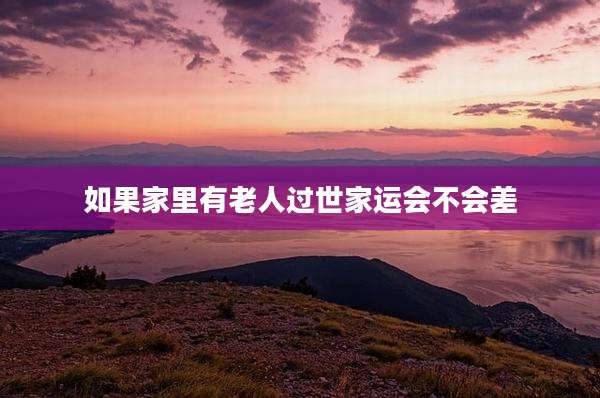 如果家里有老人过世家运会不会差