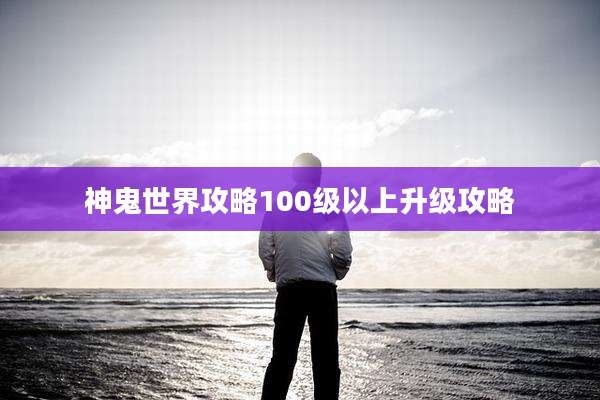 神鬼世界攻略100级以上升级攻略