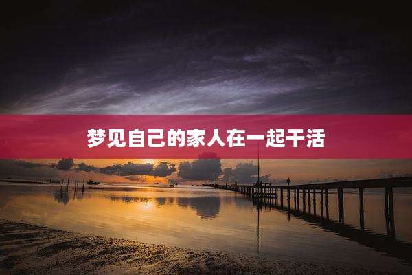 梦见自己的家人在一起干活