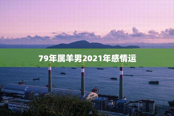 79年属羊男2021年感情运