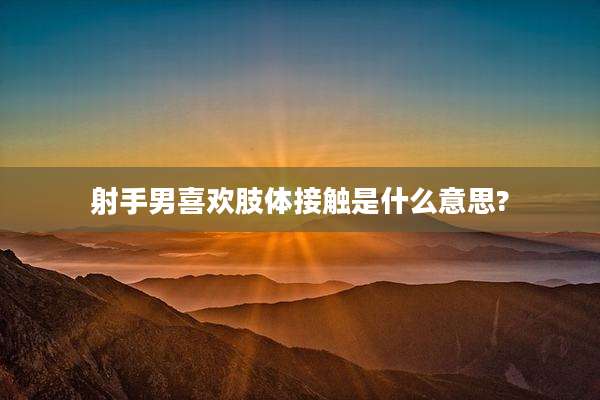 射手男喜欢肢体接触是什么意思?