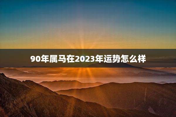 90年属马在2023年运势怎么样