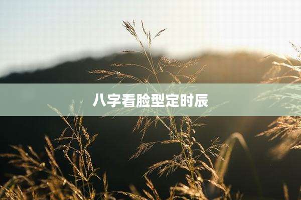 八字看脸型定时辰