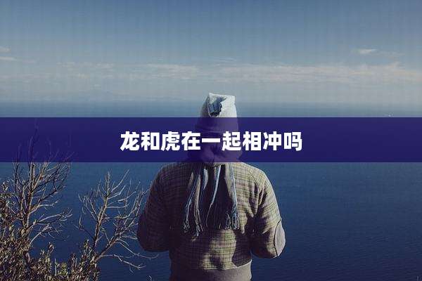 龙和虎在一起相冲吗