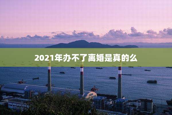 2021年办不了离婚是真的么