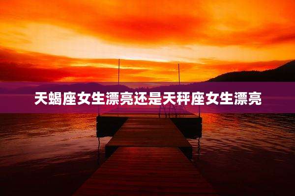 天蝎座女生漂亮还是天秤座女生漂亮