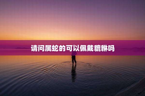 请问属蛇的可以佩戴貔貅吗