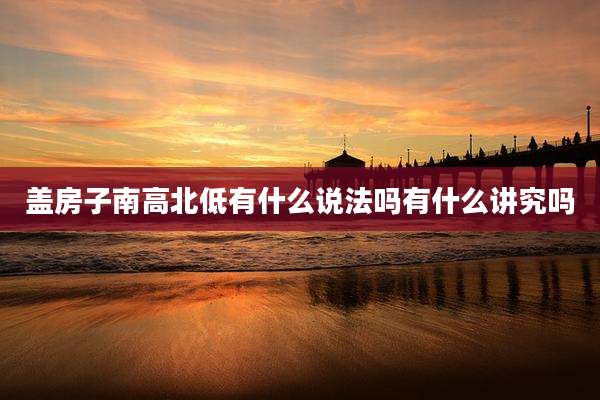 盖房子南高北低有什么说法吗有什么讲究吗