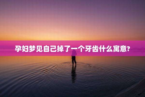 孕妇梦见自己掉了一个牙齿什么寓意?