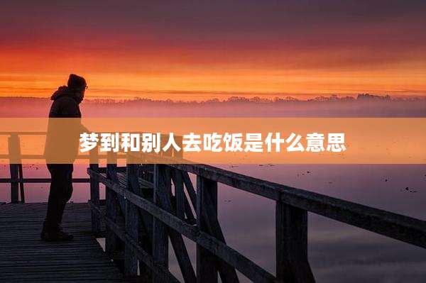 梦到和别人去吃饭是什么意思