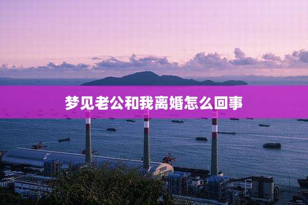 梦见老公和我离婚怎么回事
