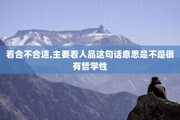 看合不合适,主要看人品这句话意思是不是很有哲学性