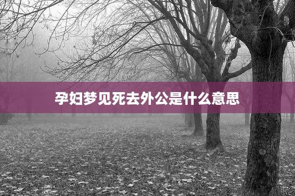 孕妇梦见死去外公是什么意思