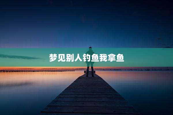 梦见别人钓鱼我拿鱼