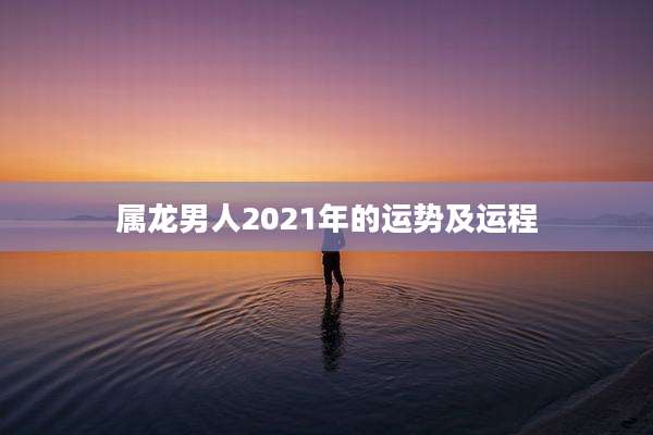 属龙男人2021年的运势及运程