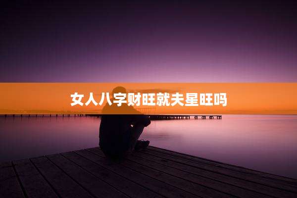 女人八字财旺就夫星旺吗