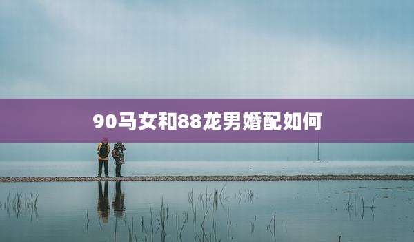 90马女和88龙男婚配如何