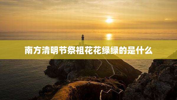 南方清明节祭祖花花绿绿的是什么