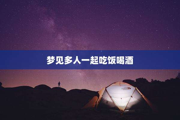 梦见多人一起吃饭喝酒