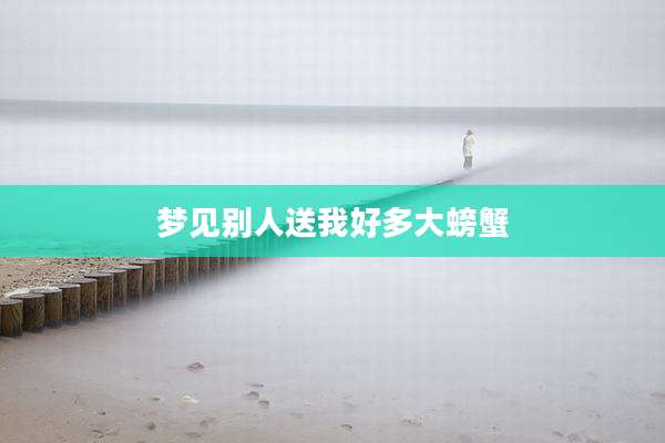 梦见别人送我好多大螃蟹