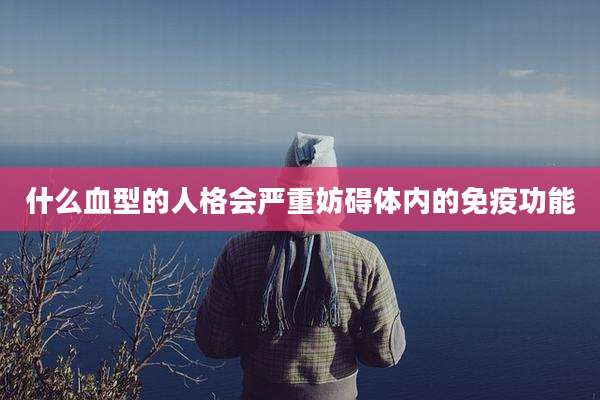 什么血型的人格会严重妨碍体内的免疫功能