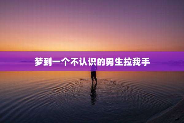 梦到一个不认识的男生拉我手