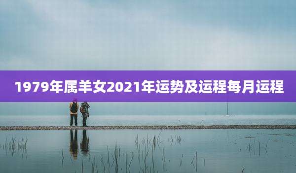 1979年属羊女2021年运势及运程每月运程