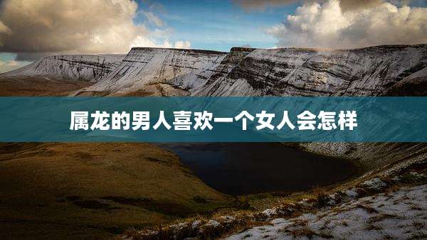 属龙的男人喜欢一个女人会怎样