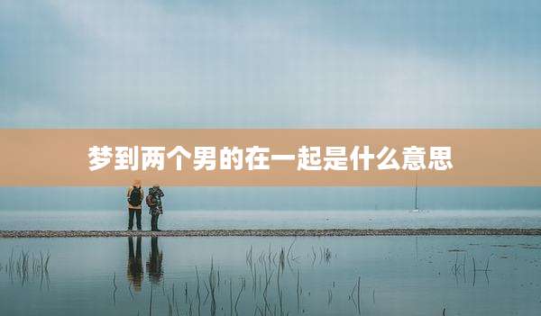梦到两个男的在一起是什么意思
